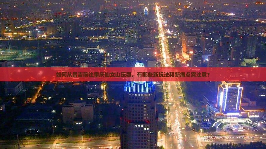 如何从昌吉前往重庆仙女山玩耍，有哪些新玩法和新痛点需注意？