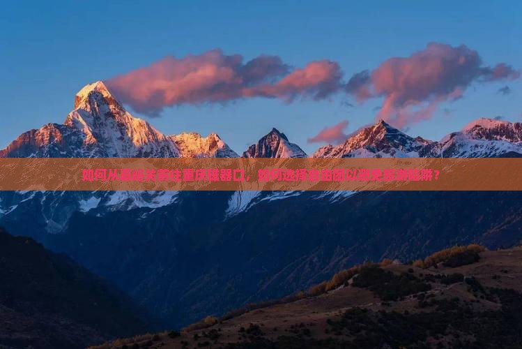 如何从嘉峪关前往重庆磁器口，如何选择自由团以避免旅游陷阱？