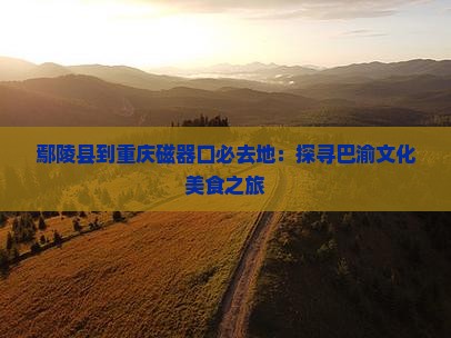 鄢陵县到重庆磁器口必去地：探寻巴渝文化美食之旅