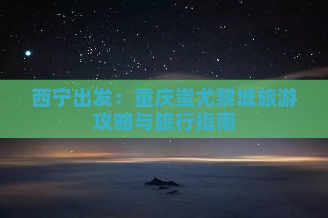 西宁出发：重庆蚩尤黎城旅游攻略与旅行指南