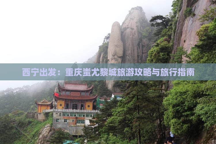西宁出发：重庆蚩尤黎城旅游攻略与旅行指南