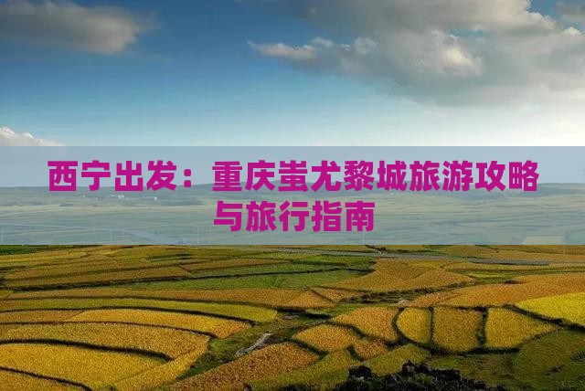 西宁出发：重庆蚩尤黎城旅游攻略与旅行指南