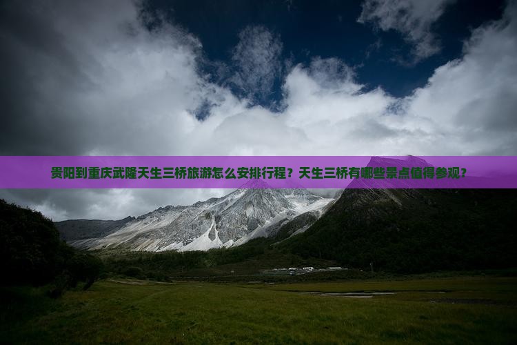 贵阳到重庆武隆天生三桥旅游怎么安排行程？天生三桥有哪些景点值得参观？