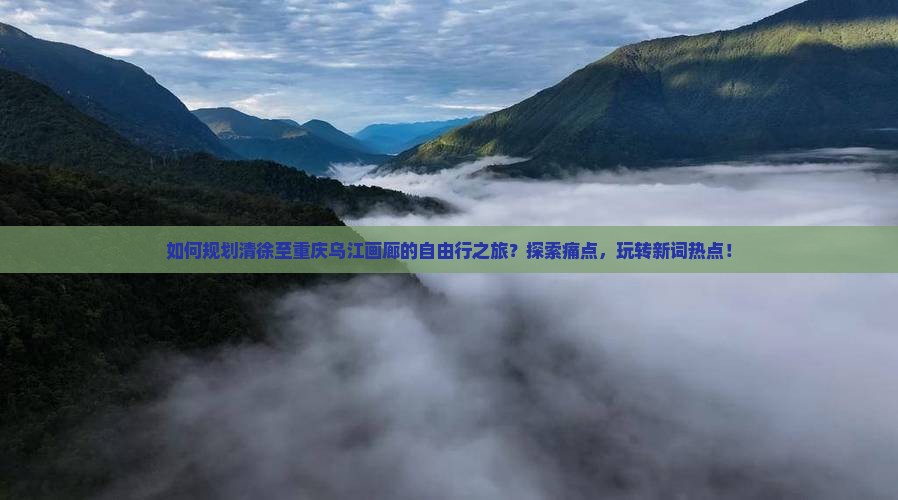 如何规划清徐至重庆乌江画廊的自由行之旅？探索痛点，玩转新词热点！
