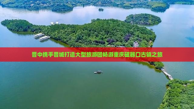 晋中携手晋城打造大型旅游团畅游重庆磁器口古镇之旅