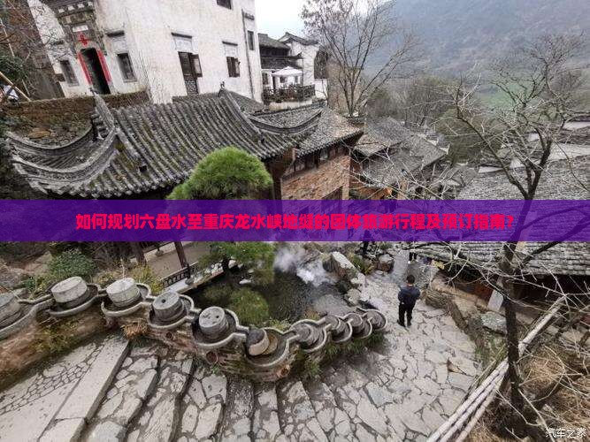 如何规划六盘水至重庆龙水峡地缝的团体旅游行程及预订指南？