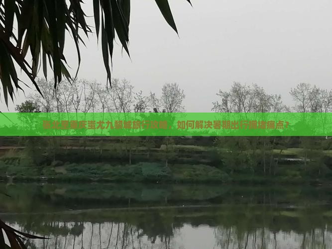 张北至重庆蚩尤九黎城旅行攻略，如何解决暑期出行拥堵痛点？
