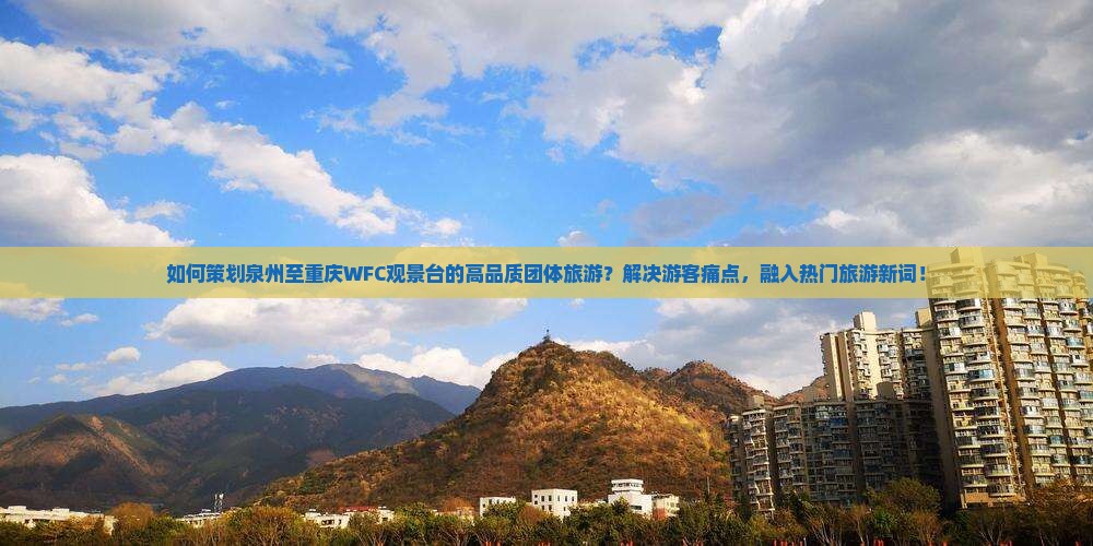 如何策划泉州至重庆WFC观景台的高品质团体旅游？解决游客痛点，融入热门旅游新词！