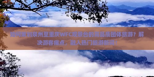 如何策划泉州至重庆WFC观景台的高品质团体旅游？解决游客痛点，融入热门旅游新词！