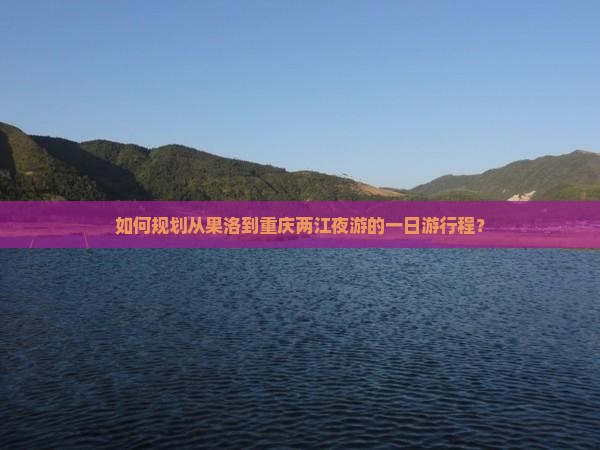 如何规划从果洛到重庆两江夜游的一日游行程？