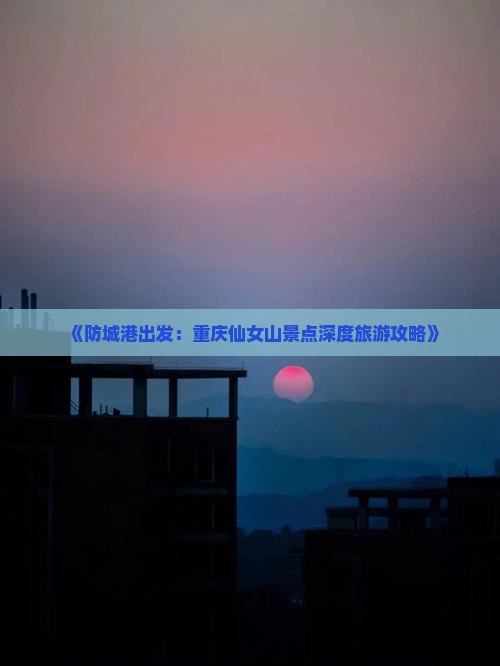 《防城港出发：重庆仙女山景点深度旅游攻略》