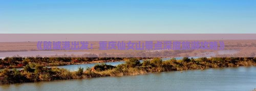 《防城港出发：重庆仙女山景点深度旅游攻略》