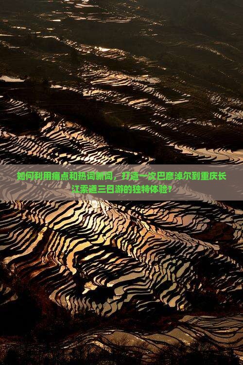 如何利用痛点和热词新词，打造一次巴彦淖尔到重庆长江索道三日游的独特体验？