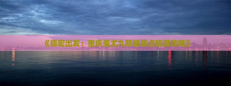 《德宏出发：重庆蚩尤九黎城景点旅游攻略》