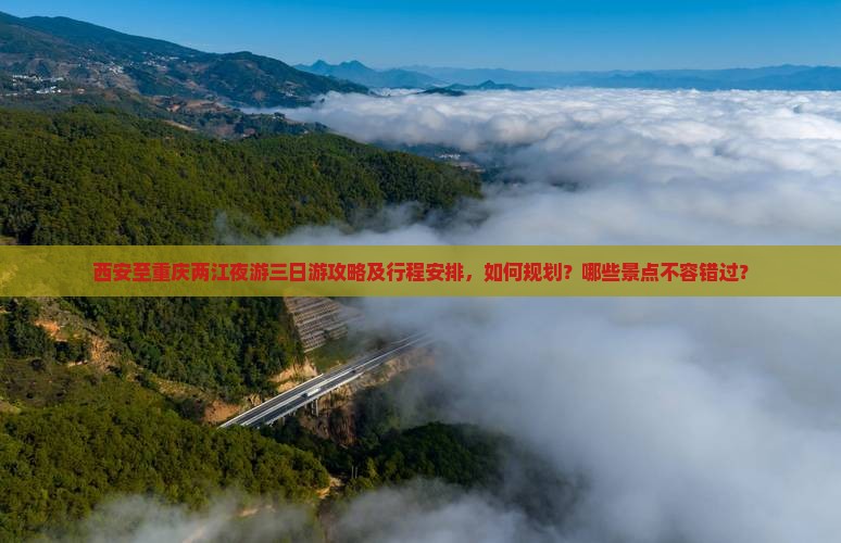 西安至重庆两江夜游三日游攻略及行程安排，如何规划？哪些景点不容错过？
