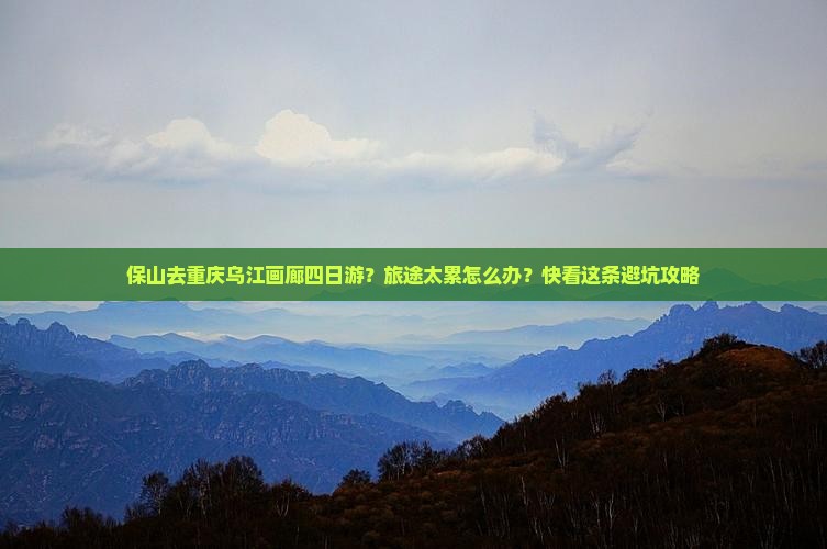 保山去重庆乌江画廊四日游？旅途太累怎么办？快看这条避坑攻略