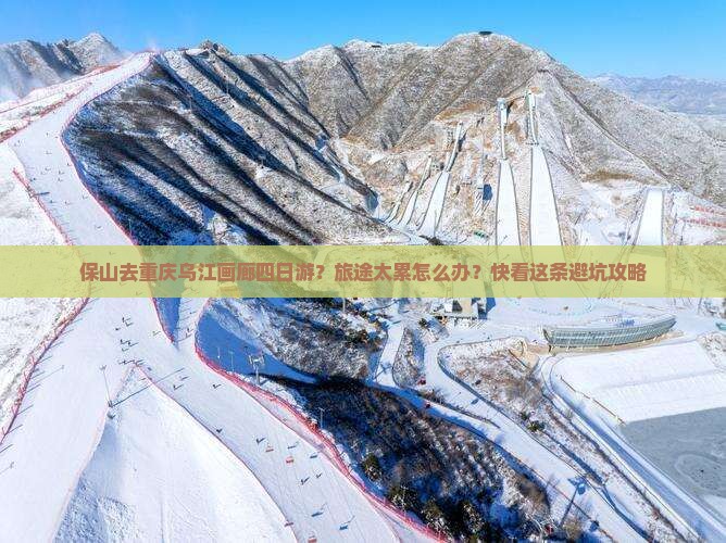 保山去重庆乌江画廊四日游？旅途太累怎么办？快看这条避坑攻略