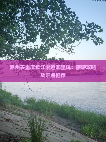 潮州去重庆长江索道哪里玩：旅游攻略及景点推荐
