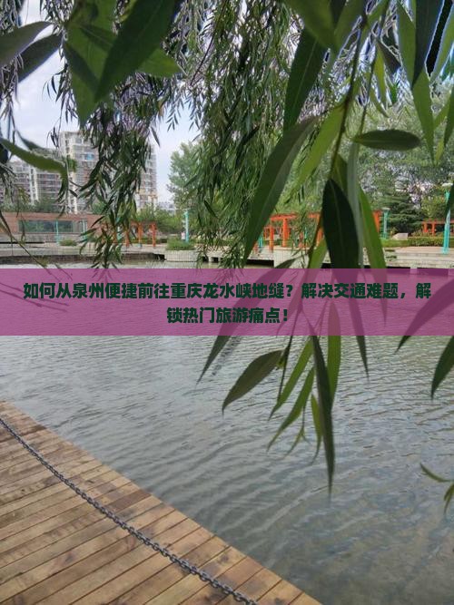 如何从泉州便捷前往重庆龙水峡地缝？解决交通难题，解锁热门旅游痛点！