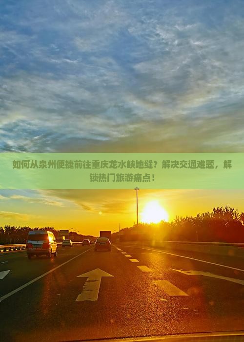如何从泉州便捷前往重庆龙水峡地缝？解决交通难题，解锁热门旅游痛点！