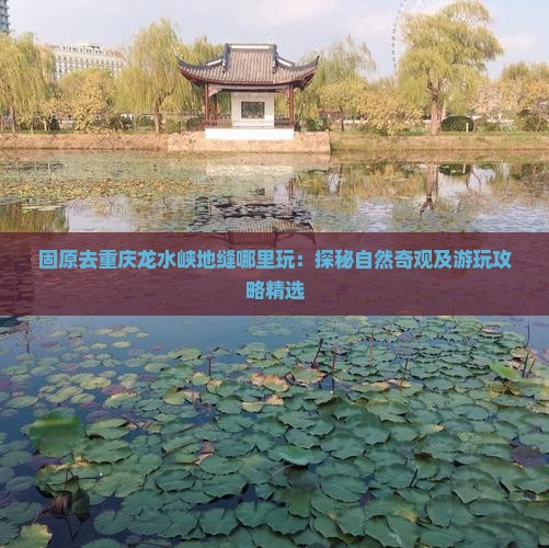 固原去重庆龙水峡地缝哪里玩：探秘自然奇观及游玩攻略精选