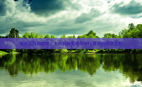 重庆五日游攻略：大兴安岭至重庆WFC观景台观景之旅