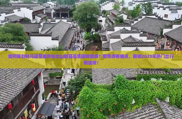 如何策划驻马店至重庆仙女山的高品质团体旅游？聚焦游客痛点，解锁2023年热门出行新选择！