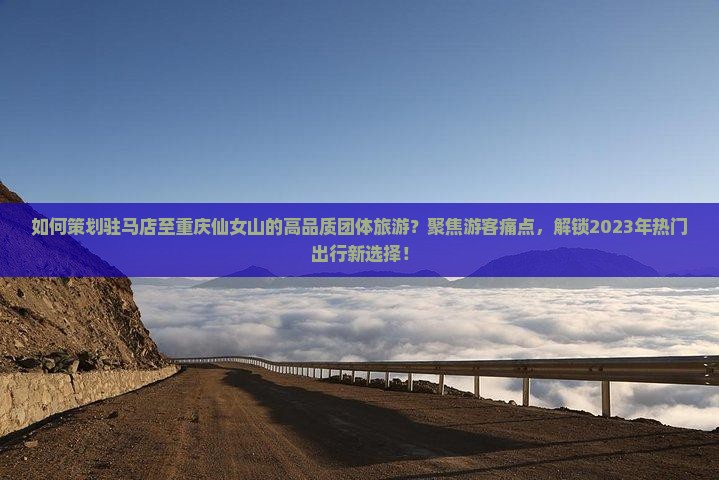 如何策划驻马店至重庆仙女山的高品质团体旅游？聚焦游客痛点，解锁2023年热门出行新选择！