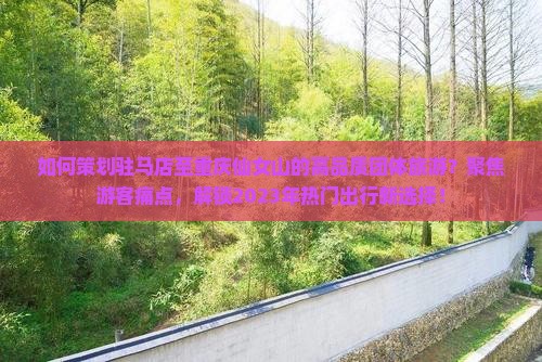 如何策划驻马店至重庆仙女山的高品质团体旅游？聚焦游客痛点，解锁2023年热门出行新选择！