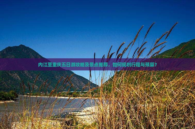 内江至重庆五日游攻略及景点推荐，如何规划行程与预算？
