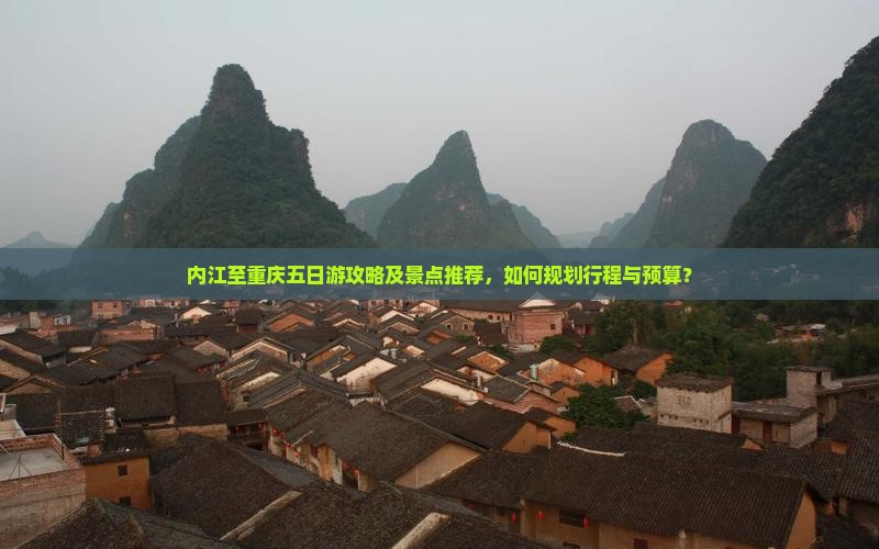 内江至重庆五日游攻略及景点推荐，如何规划行程与预算？