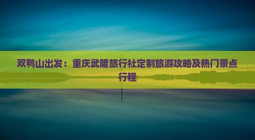 双鸭山出发：重庆武隆旅行社定制旅游攻略及热门景点行程