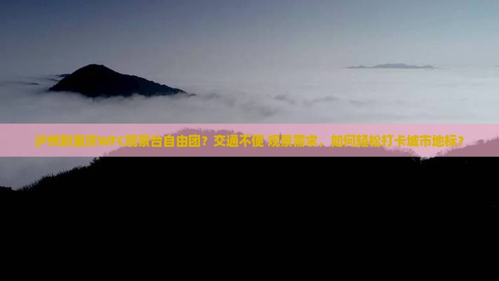 泸州到重庆WFC观景台自由团？交通不便+观景需求，如何轻松打卡城市地标？