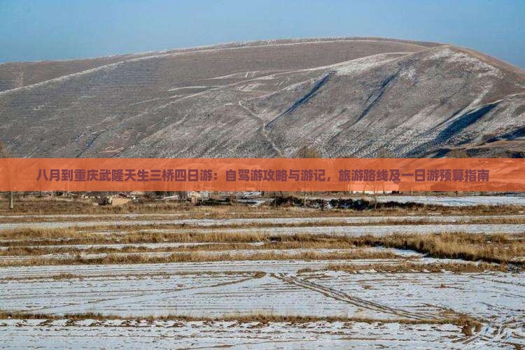 八月到重庆武隆天生三桥四日游：自驾游攻略与游记，旅游路线及一日游预算指南