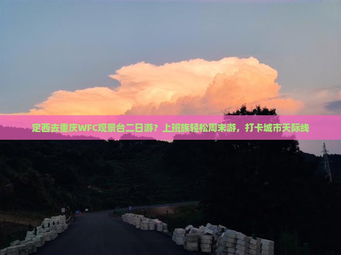 定西去重庆WFC观景台二日游？上班族轻松周末游，打卡城市天际线