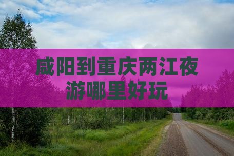 咸阳到重庆两江夜游哪里好玩