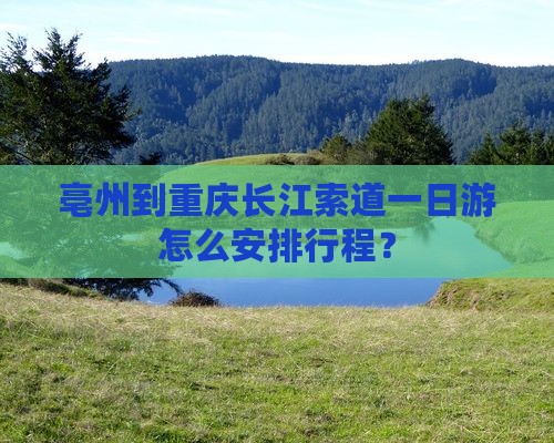 亳州到重庆长江索道一日游怎么安排行程？