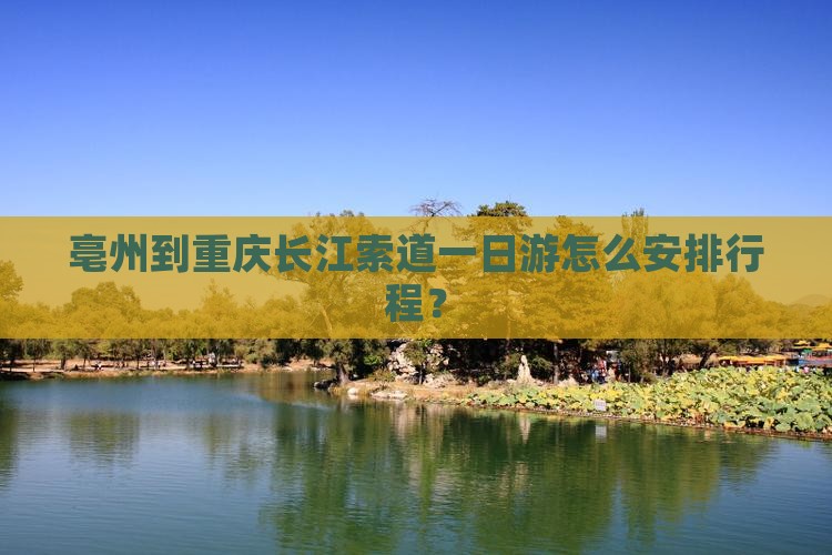 亳州到重庆长江索道一日游怎么安排行程？