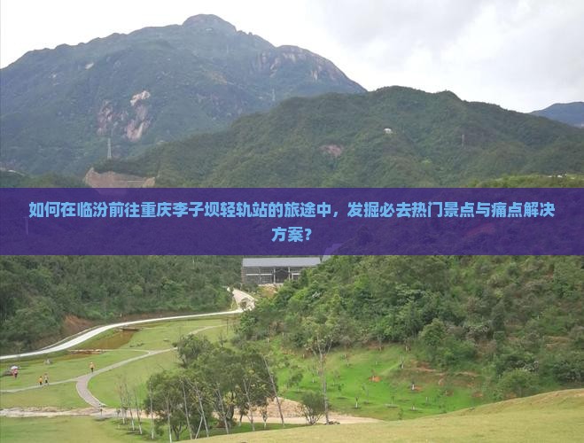 如何在临汾前往重庆李子坝轻轨站的旅途中，发掘必去热门景点与痛点解决方案？
