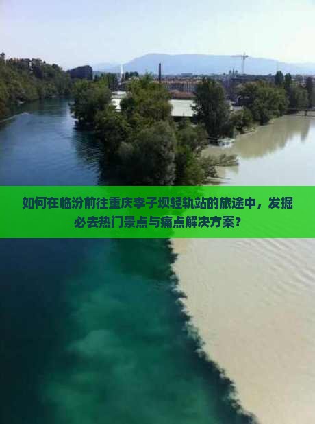 如何在临汾前往重庆李子坝轻轨站的旅途中，发掘必去热门景点与痛点解决方案？