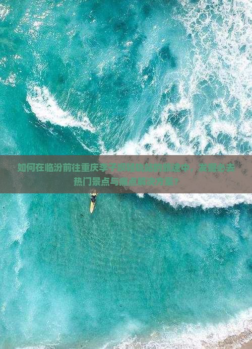 如何在临汾前往重庆李子坝轻轨站的旅途中，发掘必去热门景点与痛点解决方案？