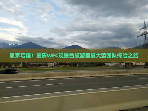 思茅启程！重庆WFC观景台旅游盛宴大型团队探险之旅