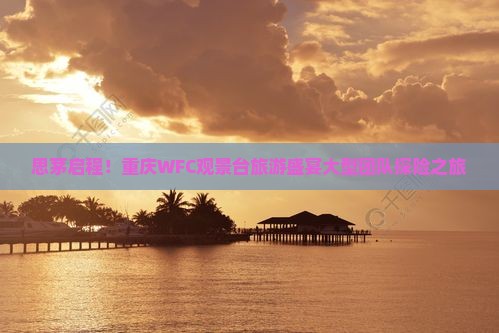 思茅启程！重庆WFC观景台旅游盛宴大型团队探险之旅