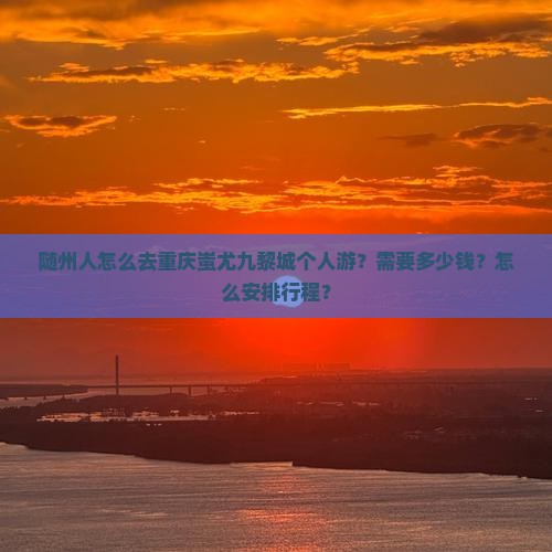 随州人怎么去重庆蚩尤九黎城个人游？需要多少钱？怎么安排行程？