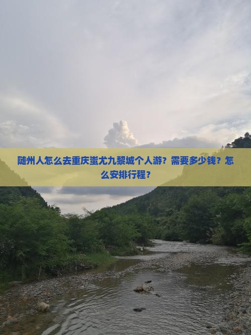 随州人怎么去重庆蚩尤九黎城个人游？需要多少钱？怎么安排行程？