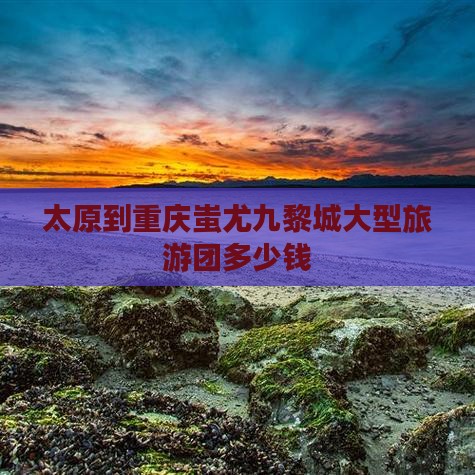 太原到重庆蚩尤九黎城大型旅游团