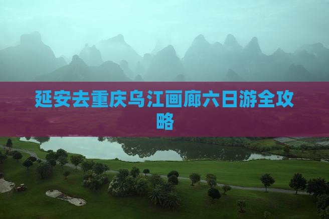 延安去重庆乌江画廊六日游