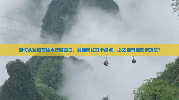 如何从盐城前往重庆磁器口，解锁网红打卡痛点，必去地有哪些新玩法？
