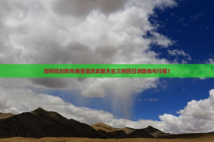 如何规划黔东南至重庆武隆天生三桥四日游路线与行程？