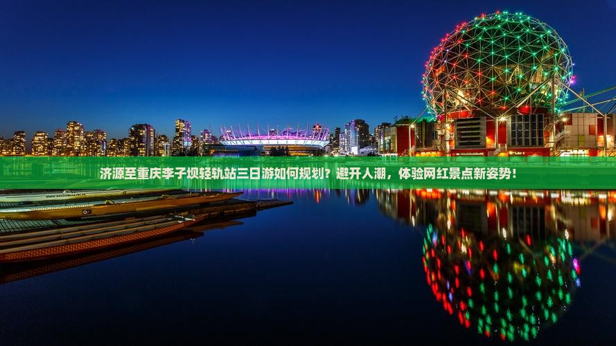 济源至重庆李子坝轻轨站三日游如何规划？避开人潮，体验网红景点新姿势！